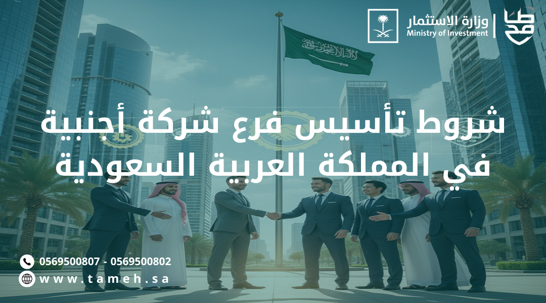 أهم 6 شروط تأسيس فرع شركة أجنبية في المملكة